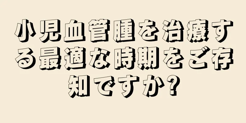 小児血管腫を治療する最適な時期をご存知ですか?