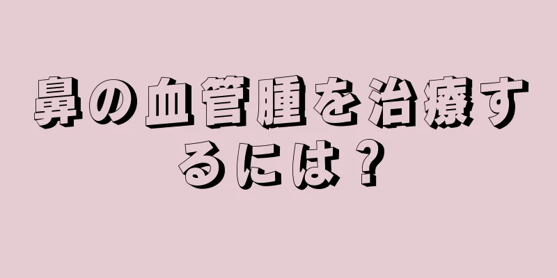 鼻の血管腫を治療するには？