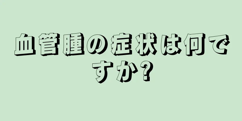 血管腫の症状は何ですか?