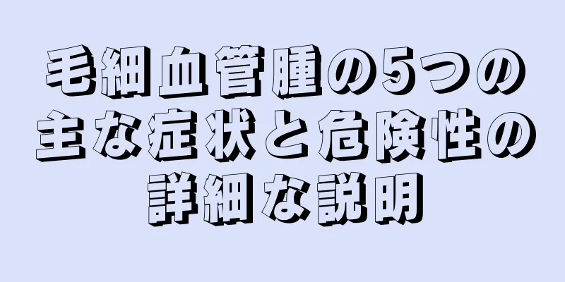 毛細血管腫の5つの主な症状と危険性の詳細な説明