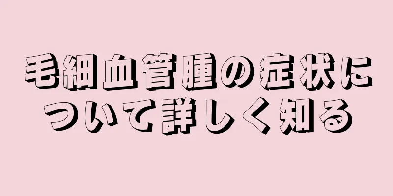 毛細血管腫の症状について詳しく知る
