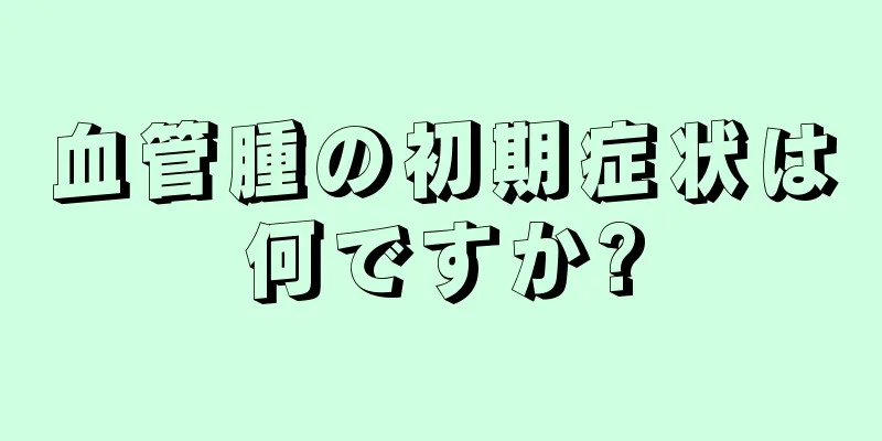 血管腫の初期症状は何ですか?