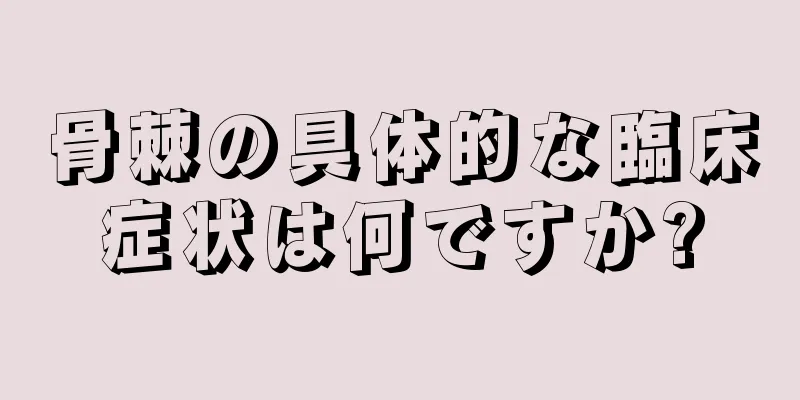 骨棘の具体的な臨床症状は何ですか?