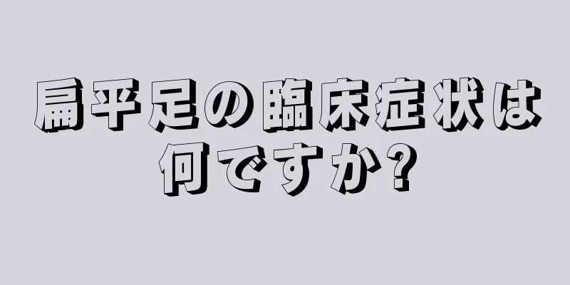 扁平足の臨床症状は何ですか?