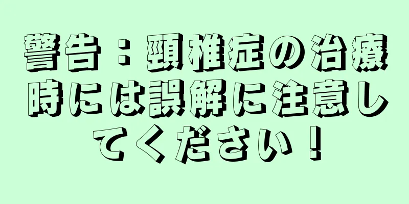 警告：頸椎症の治療時には誤解に注意してください！