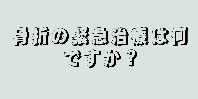骨折の緊急治療は何ですか？