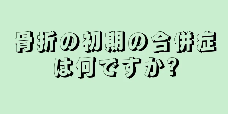 骨折の初期の合併症は何ですか?