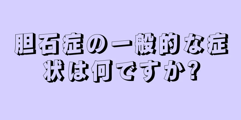 胆石症の一般的な症状は何ですか?