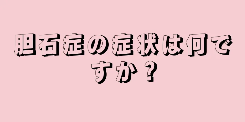 胆石症の症状は何ですか？