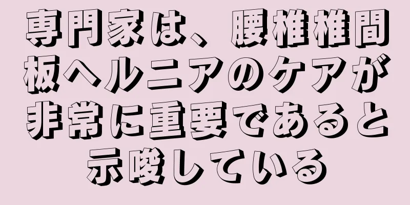 専門家は、腰椎椎間板ヘルニアのケアが非常に重要であると示唆している