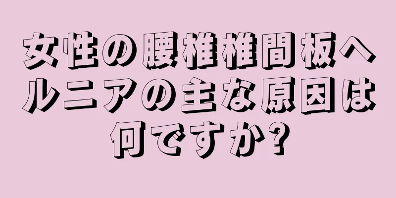 女性の腰椎椎間板ヘルニアの主な原因は何ですか?