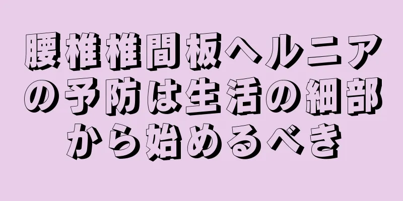 腰椎椎間板ヘルニアの予防は生活の細部から始めるべき