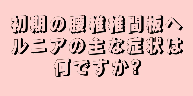 初期の腰椎椎間板ヘルニアの主な症状は何ですか?