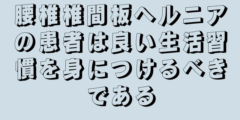 腰椎椎間板ヘルニアの患者は良い生活習慣を身につけるべきである
