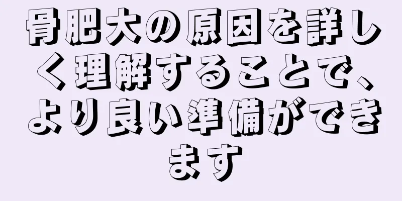 骨肥大の原因を詳しく理解することで、より良い準備ができます