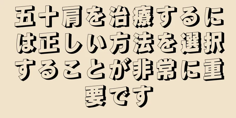 五十肩を治療するには正しい方法を選択することが非常に重要です