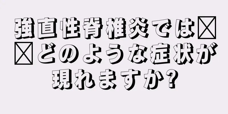 強直性脊椎炎では​​どのような症状が現れますか?