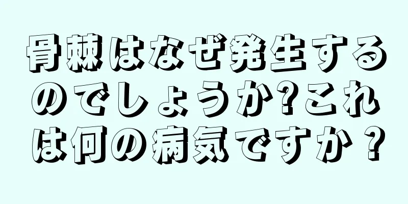 骨棘はなぜ発生するのでしょうか?これは何の病気ですか？