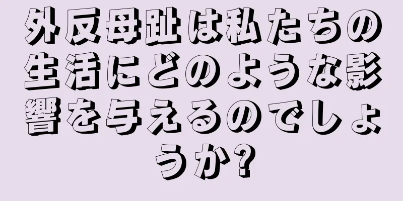 外反母趾は私たちの生活にどのような影響を与えるのでしょうか?