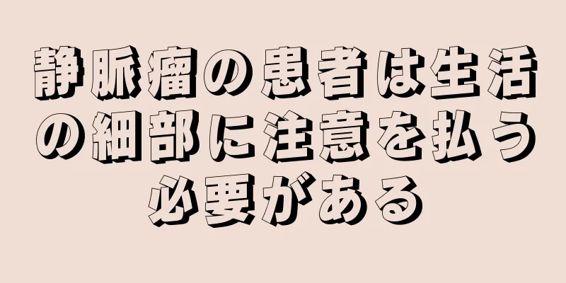 静脈瘤の患者は生活の細部に注意を払う必要がある