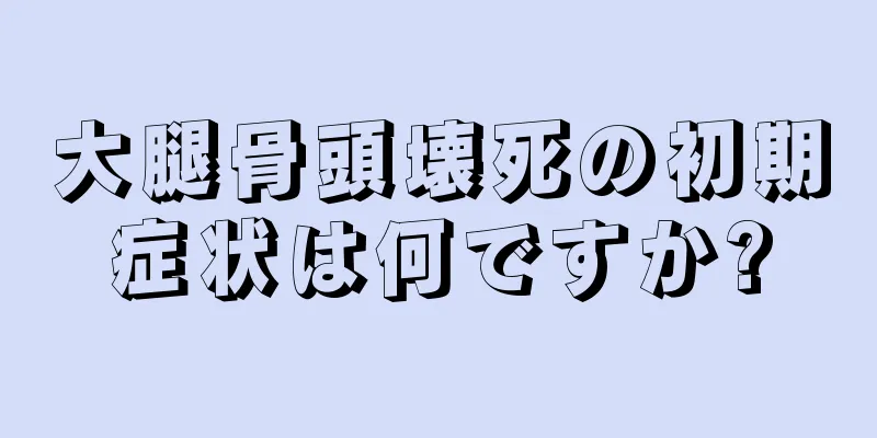 大腿骨頭壊死の初期症状は何ですか?
