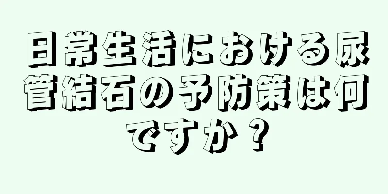 日常生活における尿管結石の予防策は何ですか？