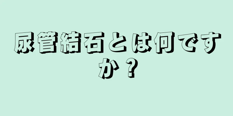 尿管結石とは何ですか？