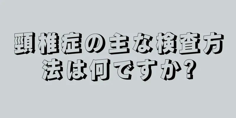 頸椎症の主な検査方法は何ですか?