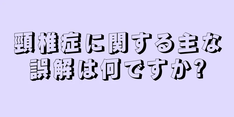 頸椎症に関する主な誤解は何ですか?