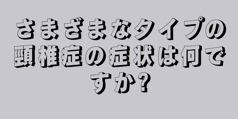 さまざまなタイプの頸椎症の症状は何ですか?