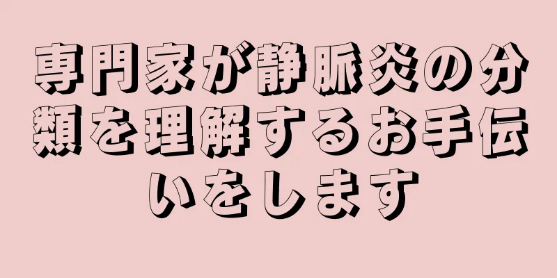 専門家が静脈炎の分類を理解するお手伝いをします