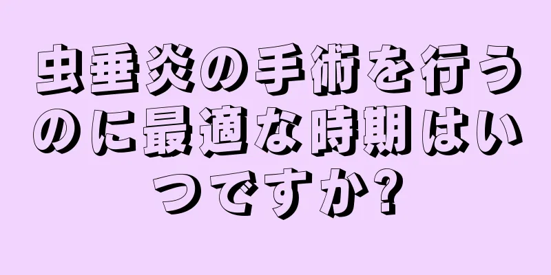 虫垂炎の手術を行うのに最適な時期はいつですか?