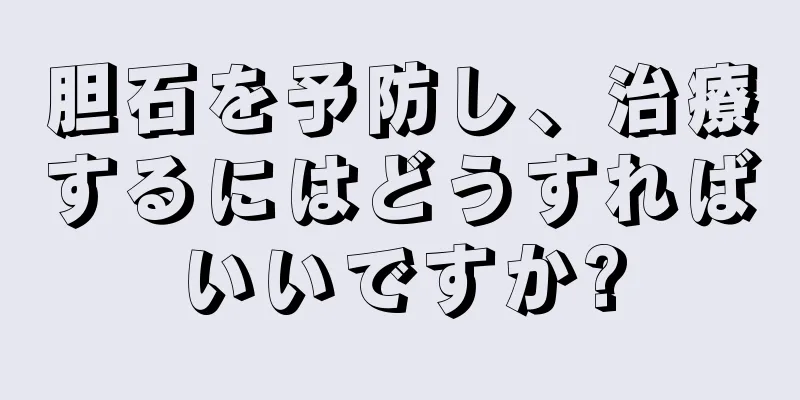 胆石を予防し、治療するにはどうすればいいですか?