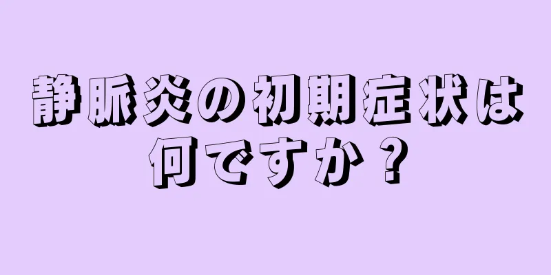 静脈炎の初期症状は何ですか？