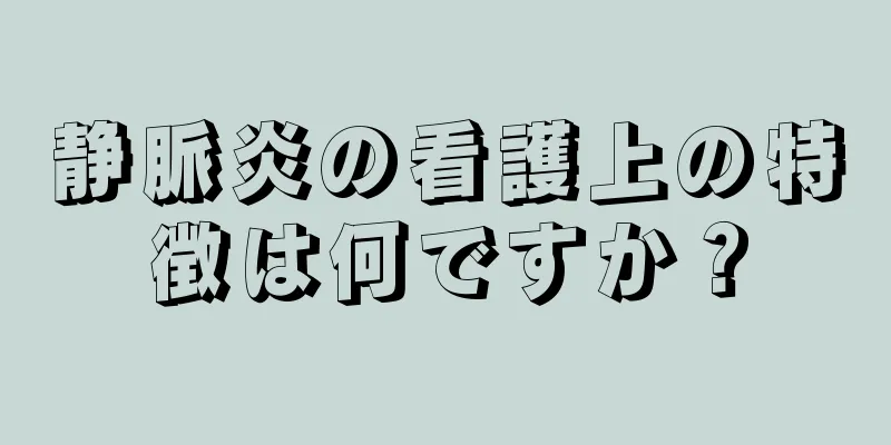 静脈炎の看護上の特徴は何ですか？