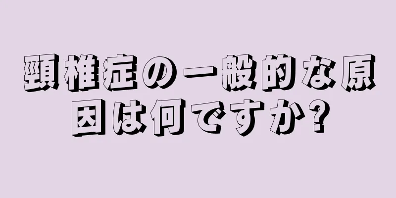 頸椎症の一般的な原因は何ですか?