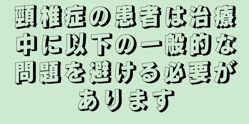 頸椎症の患者は治療中に以下の一般的な問題を避ける必要があります