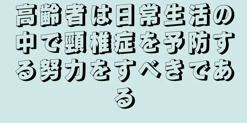 高齢者は日常生活の中で頸椎症を予防する努力をすべきである