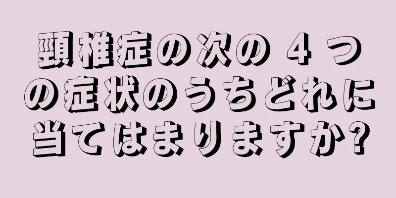 頸椎症の次の 4 つの症状のうちどれに当てはまりますか?