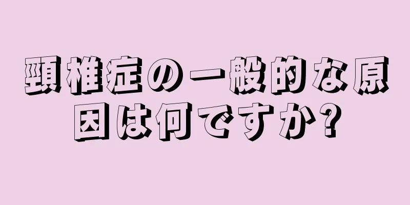 頸椎症の一般的な原因は何ですか?