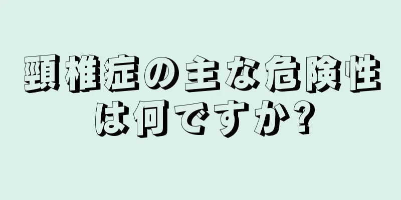 頸椎症の主な危険性は何ですか?