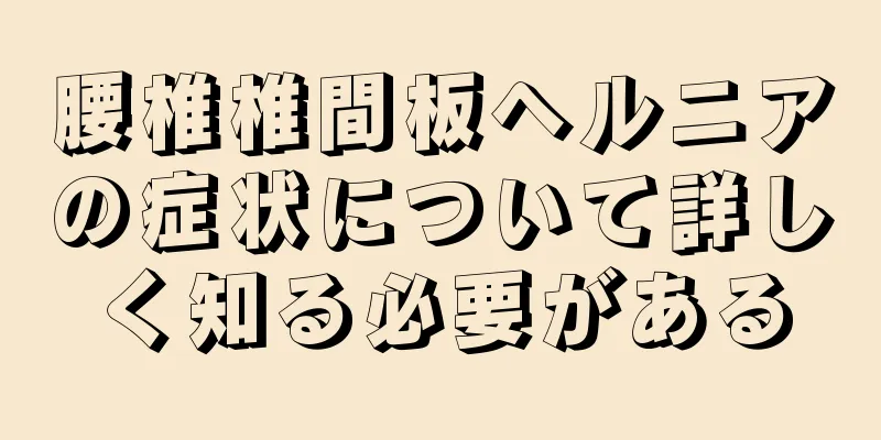 腰椎椎間板ヘルニアの症状について詳しく知る必要がある