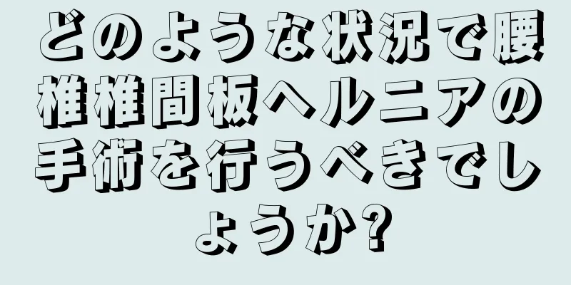 どのような状況で腰椎椎間板ヘルニアの手術を行うべきでしょうか?