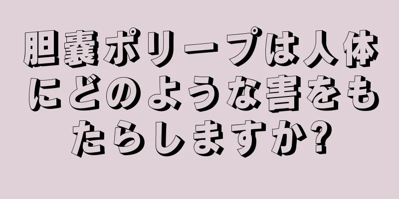 胆嚢ポリープは人体にどのような害をもたらしますか?