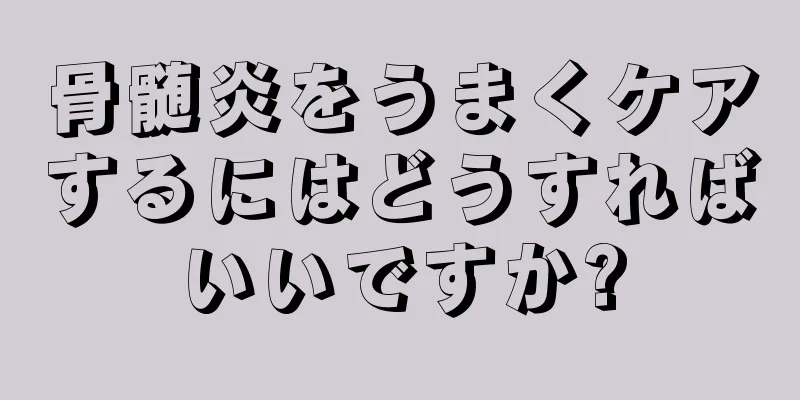 骨髄炎をうまくケアするにはどうすればいいですか?
