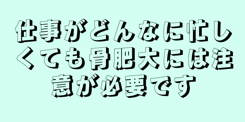 仕事がどんなに忙しくても骨肥大には注意が必要です
