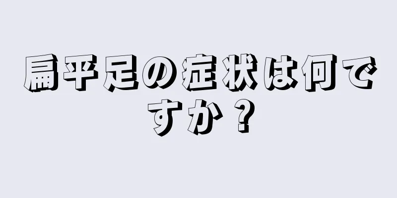 扁平足の症状は何ですか？