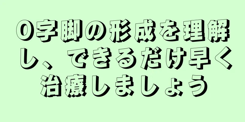 O字脚の形成を理解し、できるだけ早く治療しましょう