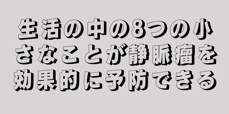 生活の中の8つの小さなことが静脈瘤を効果的に予防できる