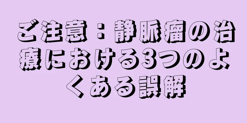ご注意：静脈瘤の治療における3つのよくある誤解